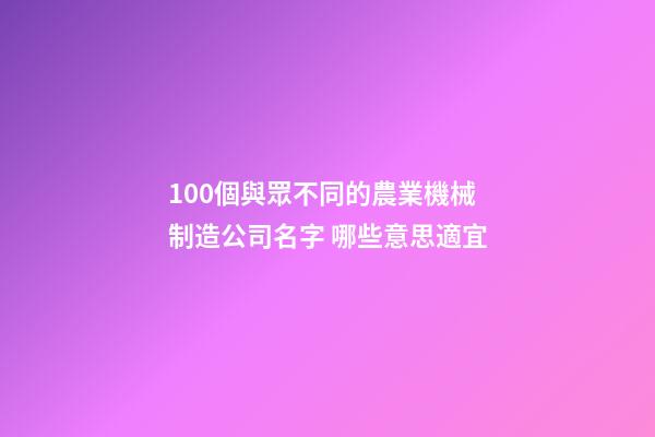 100個與眾不同的農業機械制造公司名字 哪些意思適宜-第1張-公司起名-玄機派